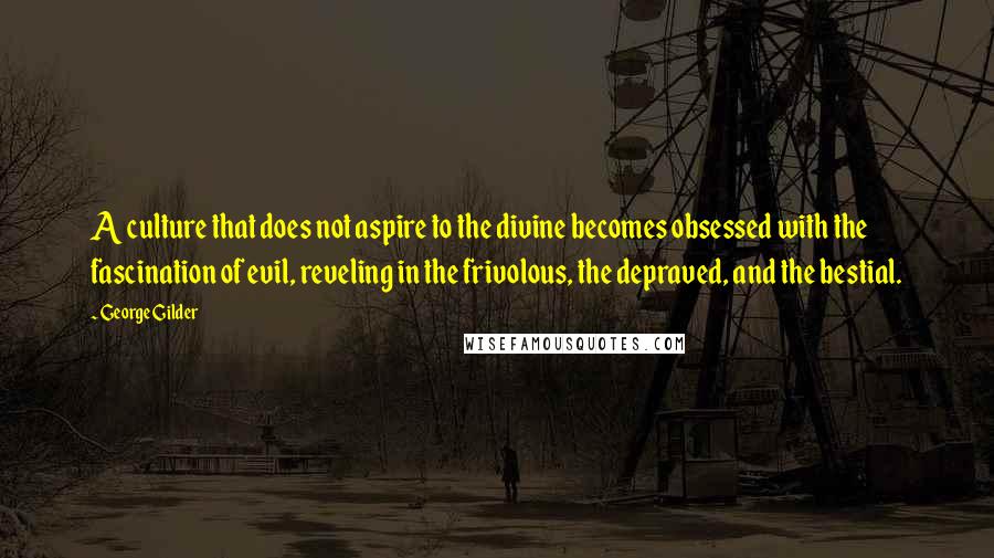 George Gilder Quotes: A culture that does not aspire to the divine becomes obsessed with the fascination of evil, reveling in the frivolous, the depraved, and the bestial.