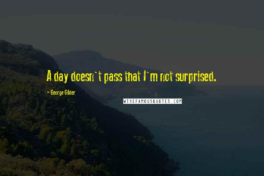 George Gilder Quotes: A day doesn't pass that I'm not surprised.