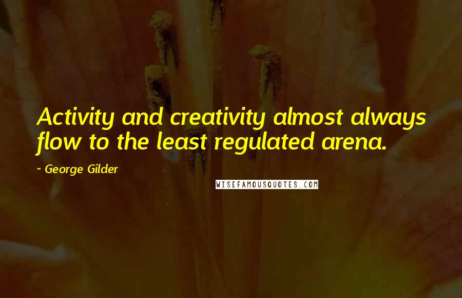 George Gilder Quotes: Activity and creativity almost always flow to the least regulated arena.