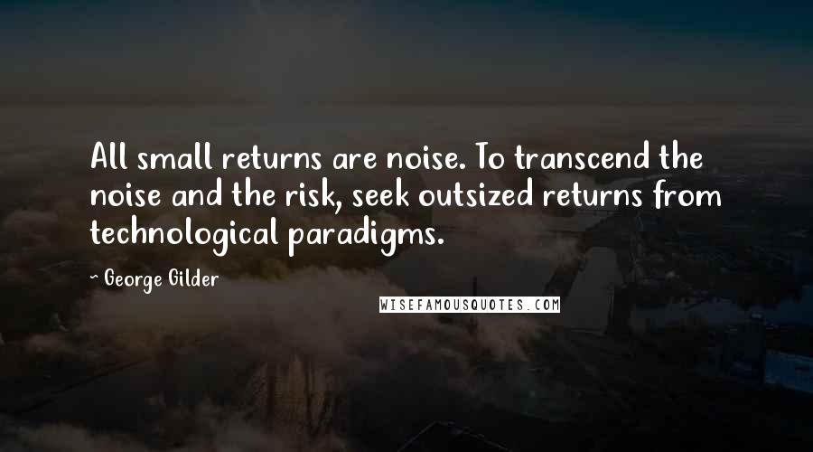 George Gilder Quotes: All small returns are noise. To transcend the noise and the risk, seek outsized returns from technological paradigms.