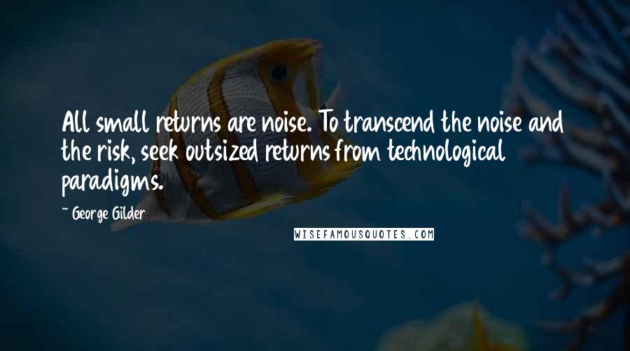 George Gilder Quotes: All small returns are noise. To transcend the noise and the risk, seek outsized returns from technological paradigms.