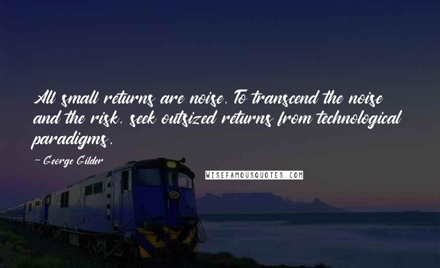 George Gilder Quotes: All small returns are noise. To transcend the noise and the risk, seek outsized returns from technological paradigms.