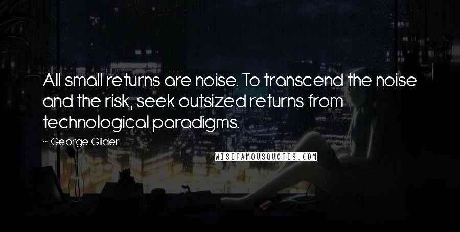 George Gilder Quotes: All small returns are noise. To transcend the noise and the risk, seek outsized returns from technological paradigms.