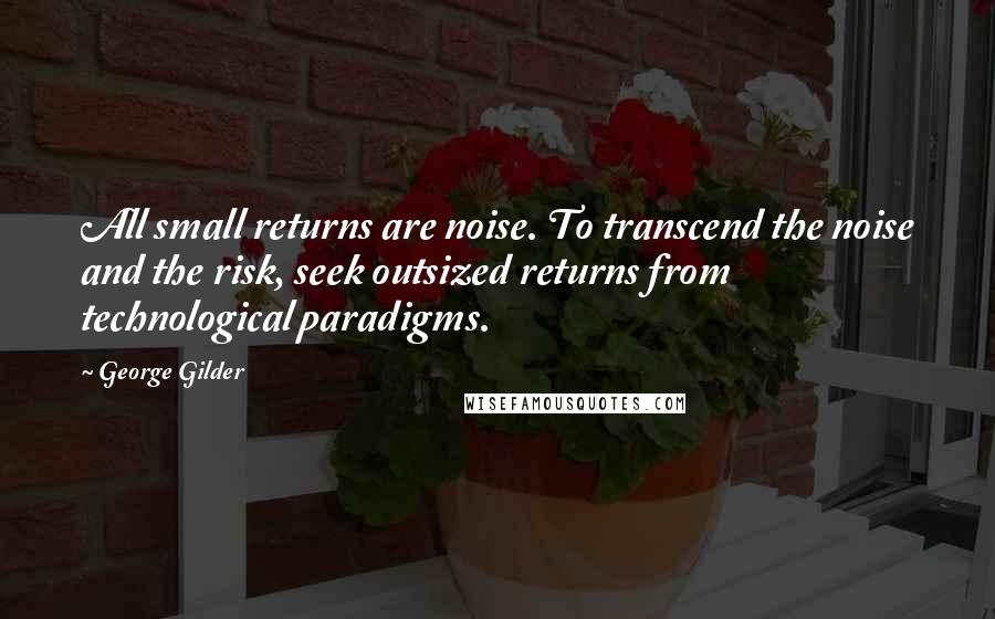 George Gilder Quotes: All small returns are noise. To transcend the noise and the risk, seek outsized returns from technological paradigms.