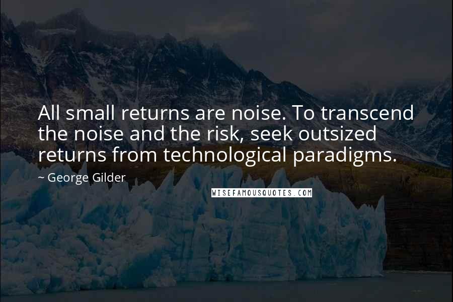 George Gilder Quotes: All small returns are noise. To transcend the noise and the risk, seek outsized returns from technological paradigms.