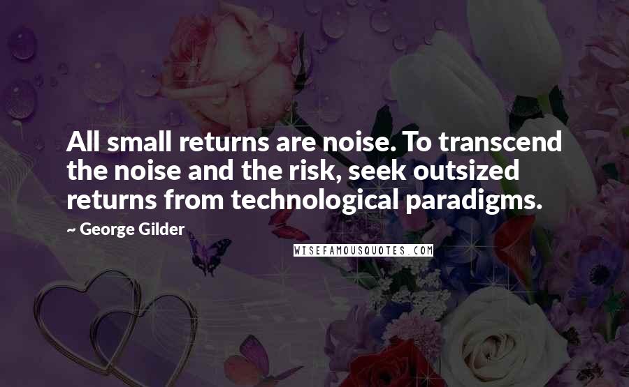 George Gilder Quotes: All small returns are noise. To transcend the noise and the risk, seek outsized returns from technological paradigms.