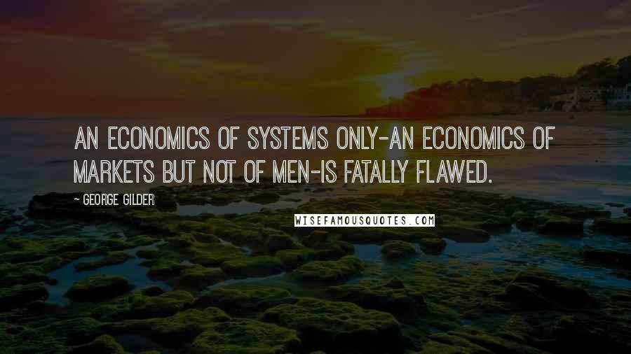 George Gilder Quotes: An economics of systems only-an economics of markets but not of men-is fatally flawed.