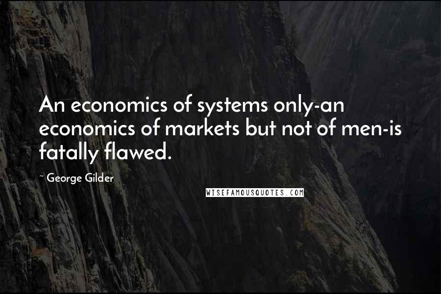 George Gilder Quotes: An economics of systems only-an economics of markets but not of men-is fatally flawed.