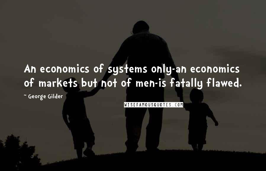 George Gilder Quotes: An economics of systems only-an economics of markets but not of men-is fatally flawed.
