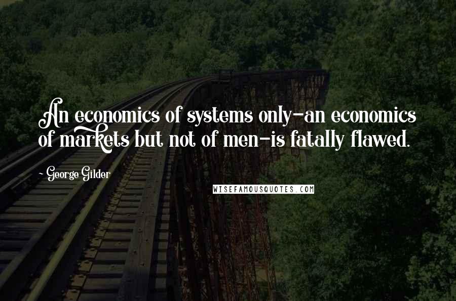 George Gilder Quotes: An economics of systems only-an economics of markets but not of men-is fatally flawed.