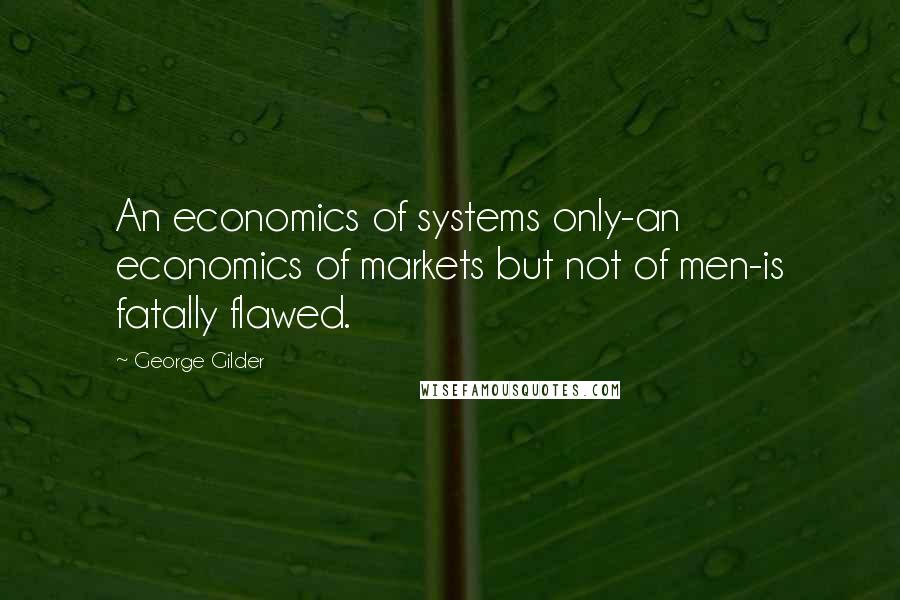 George Gilder Quotes: An economics of systems only-an economics of markets but not of men-is fatally flawed.