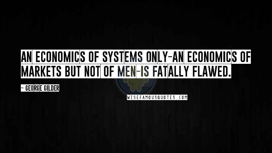 George Gilder Quotes: An economics of systems only-an economics of markets but not of men-is fatally flawed.