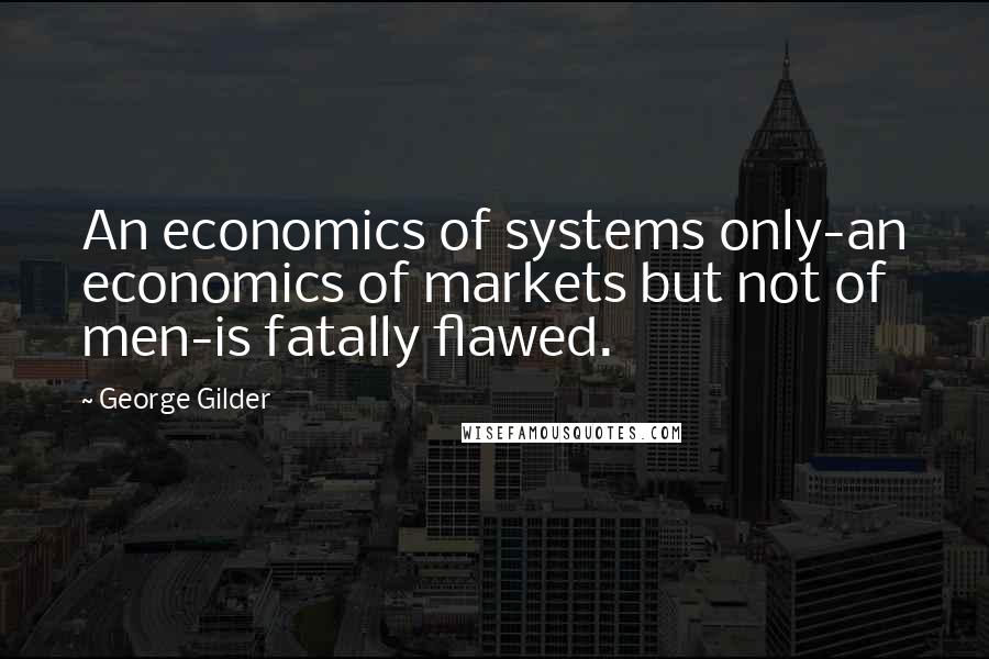 George Gilder Quotes: An economics of systems only-an economics of markets but not of men-is fatally flawed.