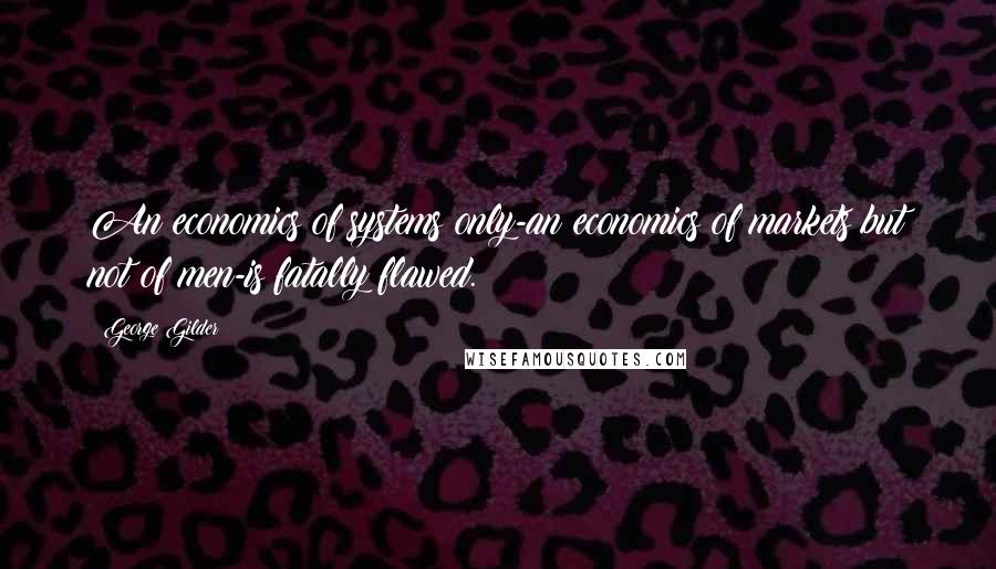 George Gilder Quotes: An economics of systems only-an economics of markets but not of men-is fatally flawed.