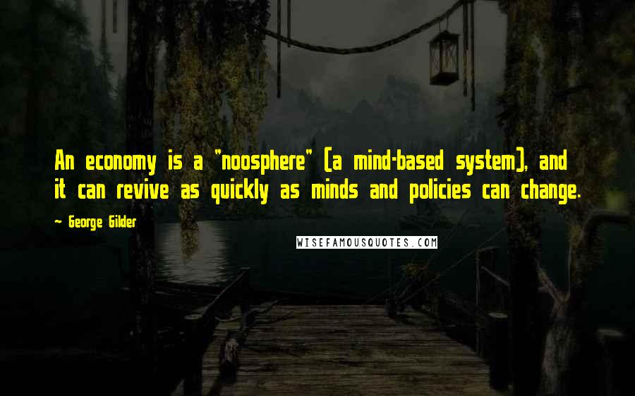 George Gilder Quotes: An economy is a "noosphere" (a mind-based system), and it can revive as quickly as minds and policies can change.