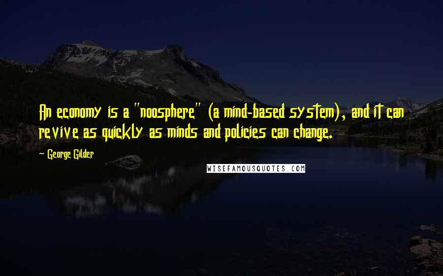 George Gilder Quotes: An economy is a "noosphere" (a mind-based system), and it can revive as quickly as minds and policies can change.