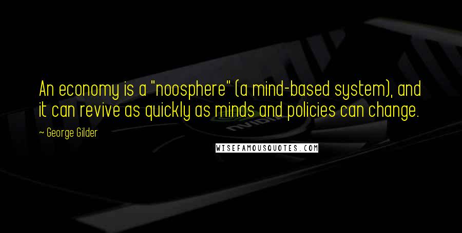 George Gilder Quotes: An economy is a "noosphere" (a mind-based system), and it can revive as quickly as minds and policies can change.