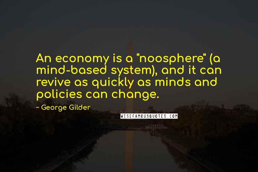 George Gilder Quotes: An economy is a "noosphere" (a mind-based system), and it can revive as quickly as minds and policies can change.