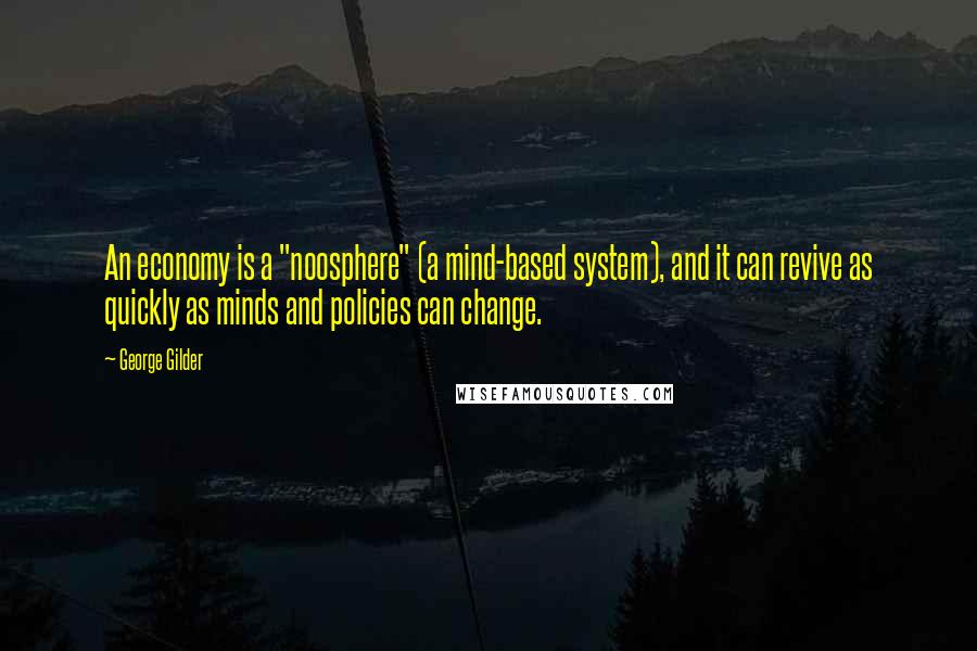 George Gilder Quotes: An economy is a "noosphere" (a mind-based system), and it can revive as quickly as minds and policies can change.