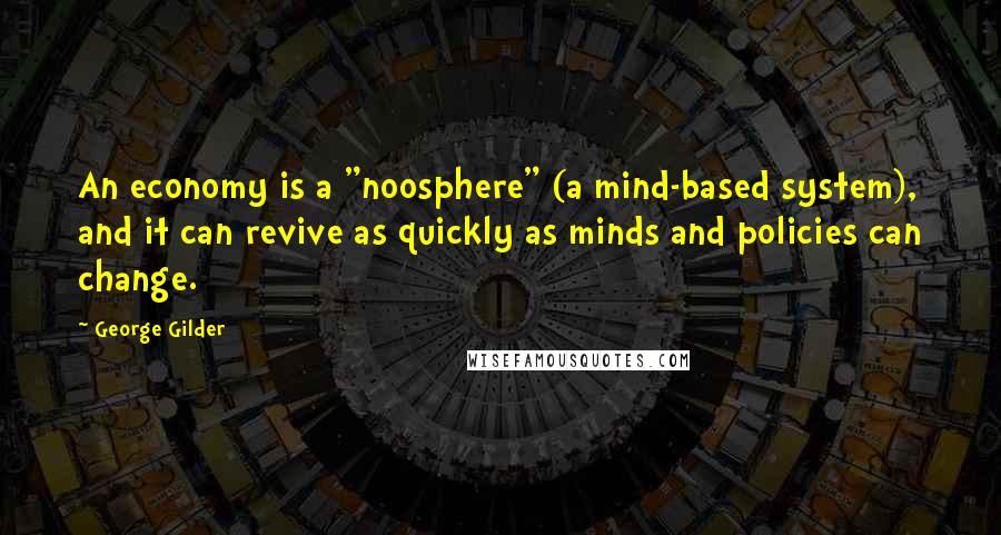 George Gilder Quotes: An economy is a "noosphere" (a mind-based system), and it can revive as quickly as minds and policies can change.