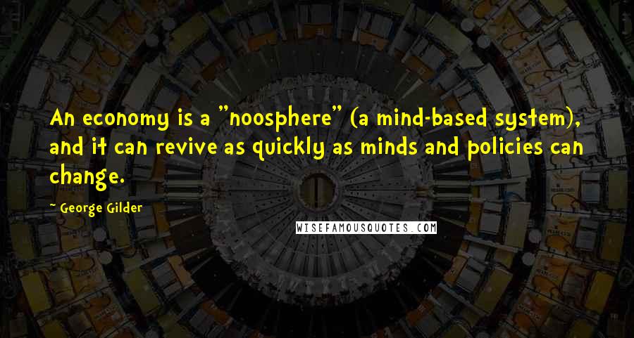 George Gilder Quotes: An economy is a "noosphere" (a mind-based system), and it can revive as quickly as minds and policies can change.