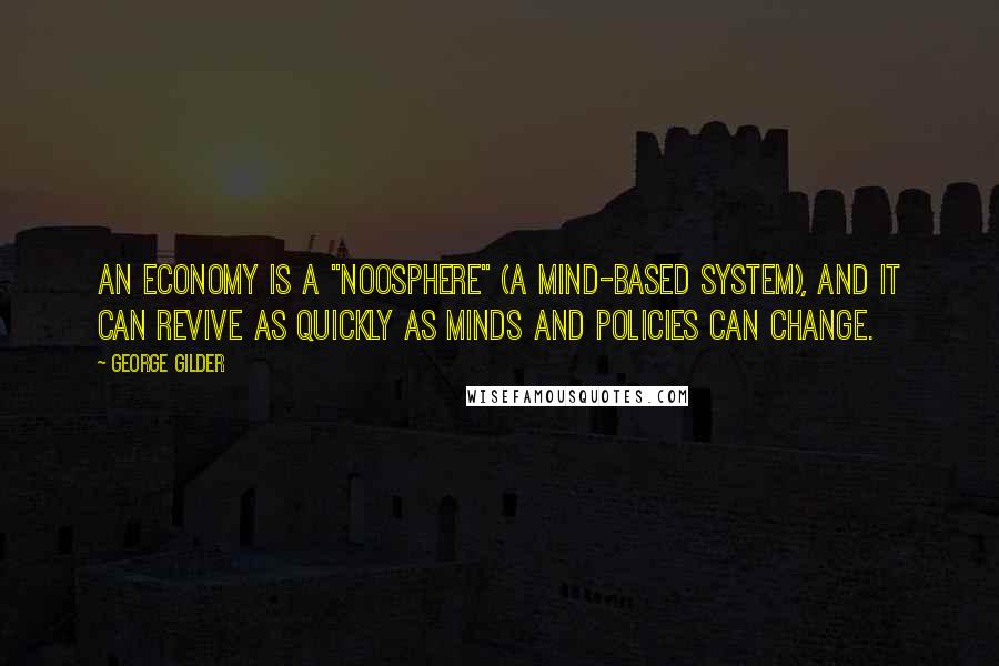 George Gilder Quotes: An economy is a "noosphere" (a mind-based system), and it can revive as quickly as minds and policies can change.