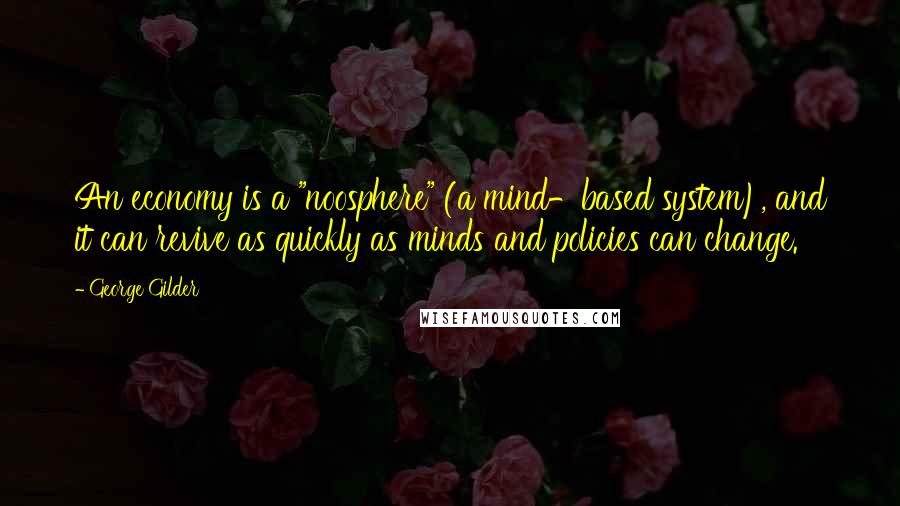 George Gilder Quotes: An economy is a "noosphere" (a mind-based system), and it can revive as quickly as minds and policies can change.