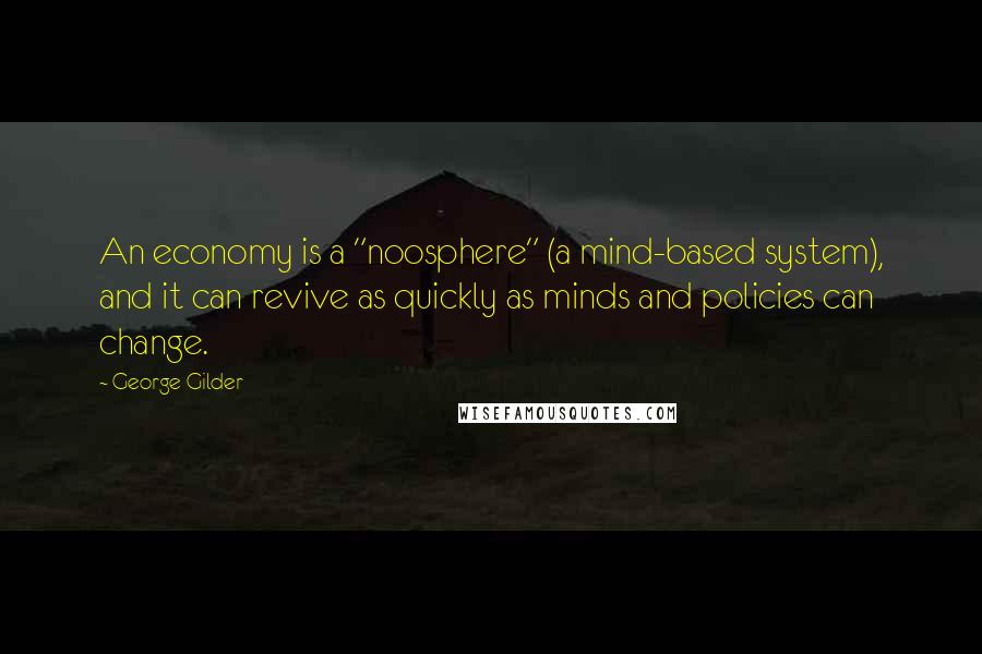 George Gilder Quotes: An economy is a "noosphere" (a mind-based system), and it can revive as quickly as minds and policies can change.