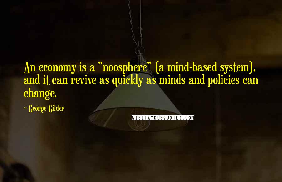 George Gilder Quotes: An economy is a "noosphere" (a mind-based system), and it can revive as quickly as minds and policies can change.