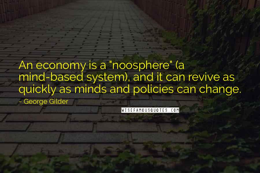 George Gilder Quotes: An economy is a "noosphere" (a mind-based system), and it can revive as quickly as minds and policies can change.