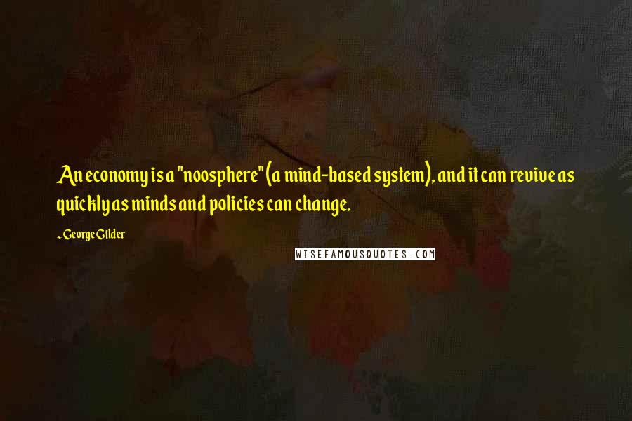 George Gilder Quotes: An economy is a "noosphere" (a mind-based system), and it can revive as quickly as minds and policies can change.