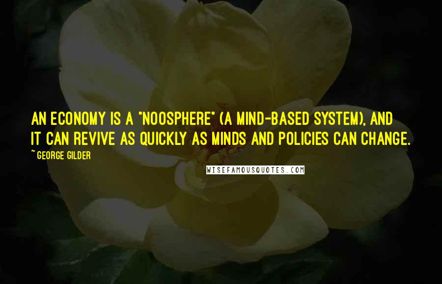 George Gilder Quotes: An economy is a "noosphere" (a mind-based system), and it can revive as quickly as minds and policies can change.