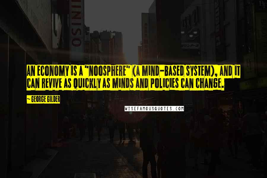 George Gilder Quotes: An economy is a "noosphere" (a mind-based system), and it can revive as quickly as minds and policies can change.