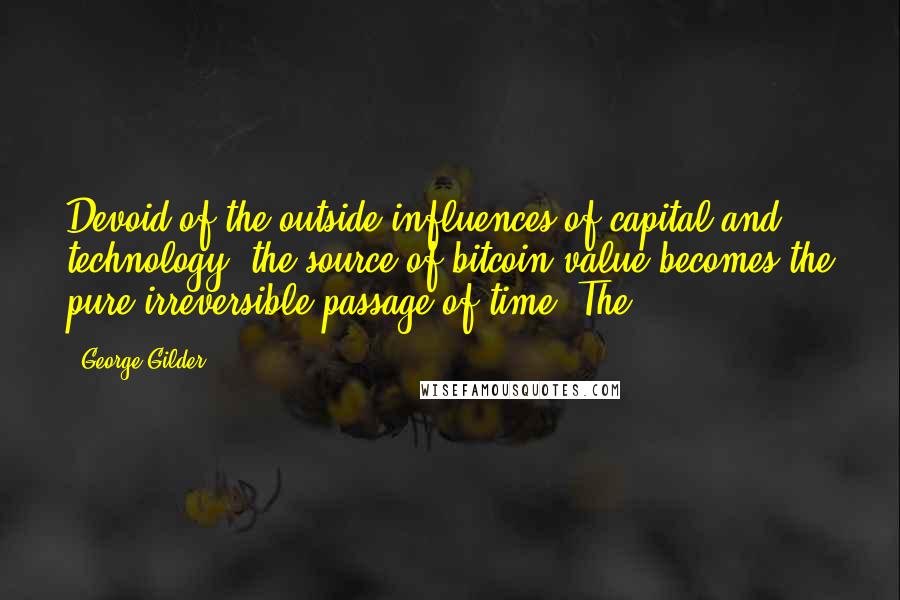 George Gilder Quotes: Devoid of the outside influences of capital and technology, the source of bitcoin value becomes the pure irreversible passage of time. The