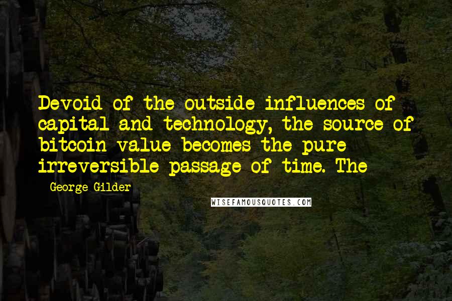 George Gilder Quotes: Devoid of the outside influences of capital and technology, the source of bitcoin value becomes the pure irreversible passage of time. The