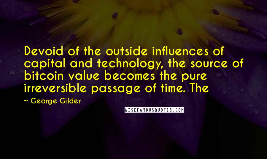 George Gilder Quotes: Devoid of the outside influences of capital and technology, the source of bitcoin value becomes the pure irreversible passage of time. The