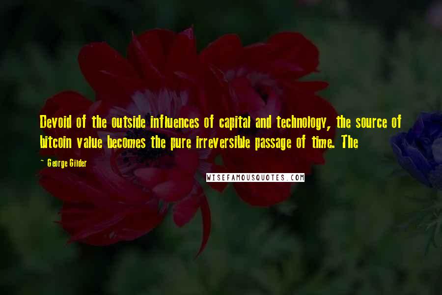 George Gilder Quotes: Devoid of the outside influences of capital and technology, the source of bitcoin value becomes the pure irreversible passage of time. The