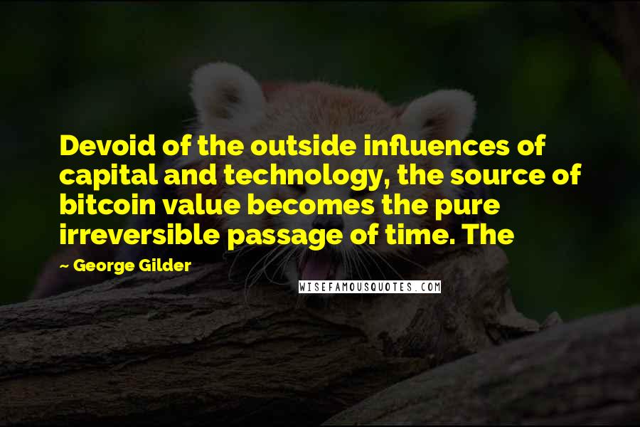 George Gilder Quotes: Devoid of the outside influences of capital and technology, the source of bitcoin value becomes the pure irreversible passage of time. The