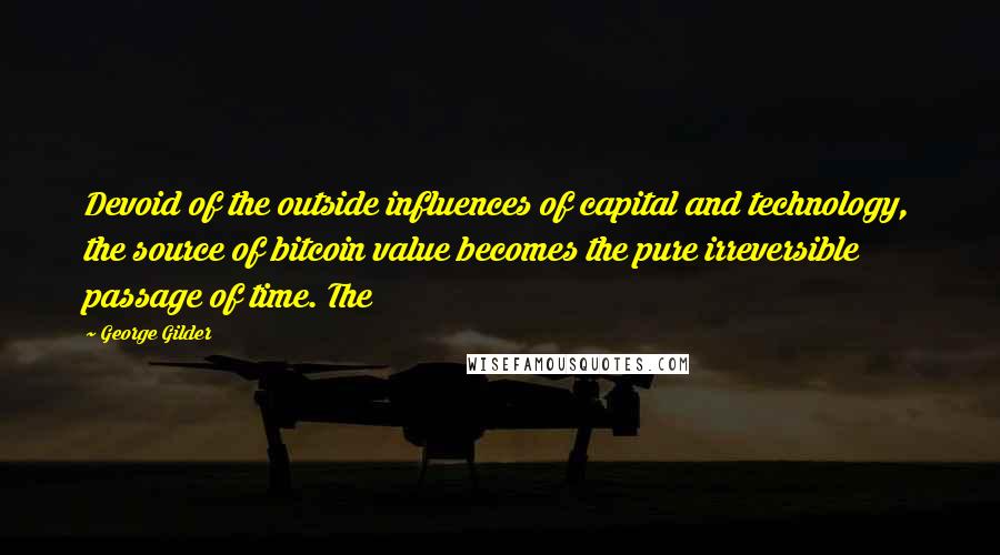 George Gilder Quotes: Devoid of the outside influences of capital and technology, the source of bitcoin value becomes the pure irreversible passage of time. The