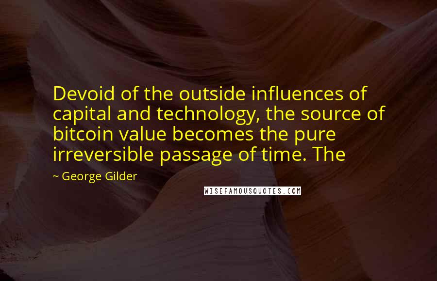 George Gilder Quotes: Devoid of the outside influences of capital and technology, the source of bitcoin value becomes the pure irreversible passage of time. The