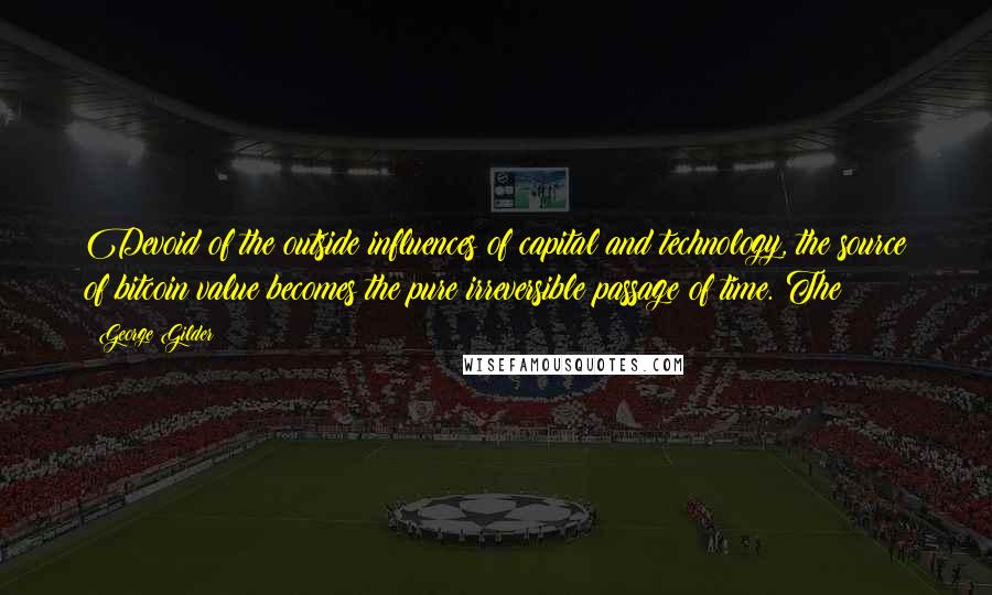 George Gilder Quotes: Devoid of the outside influences of capital and technology, the source of bitcoin value becomes the pure irreversible passage of time. The