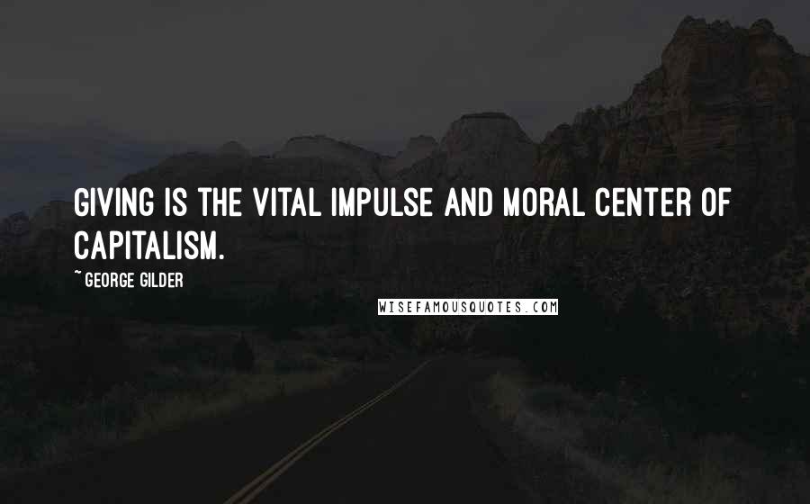 George Gilder Quotes: Giving is the vital impulse and moral center of capitalism.