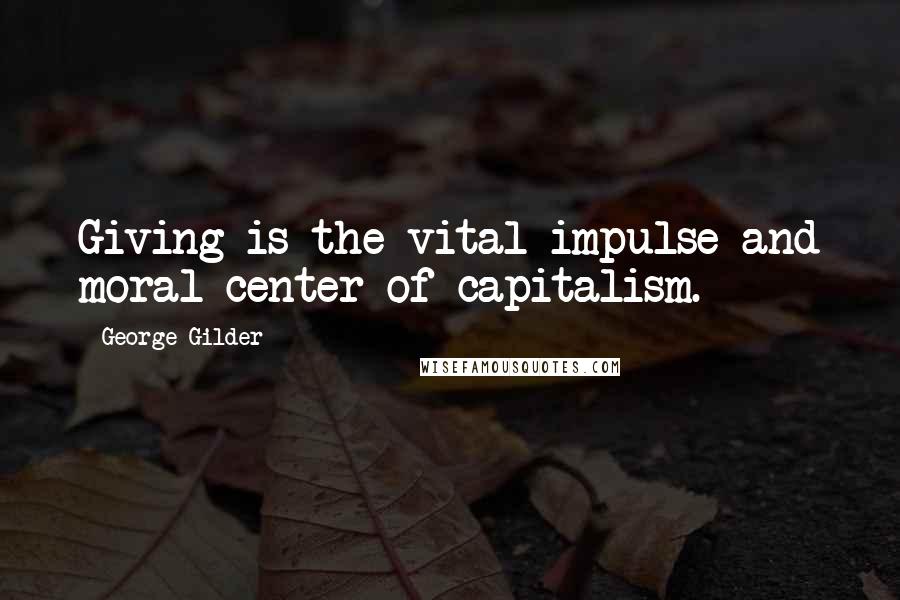 George Gilder Quotes: Giving is the vital impulse and moral center of capitalism.