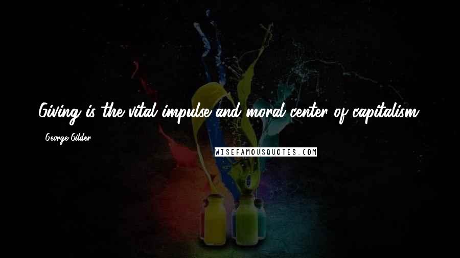 George Gilder Quotes: Giving is the vital impulse and moral center of capitalism.