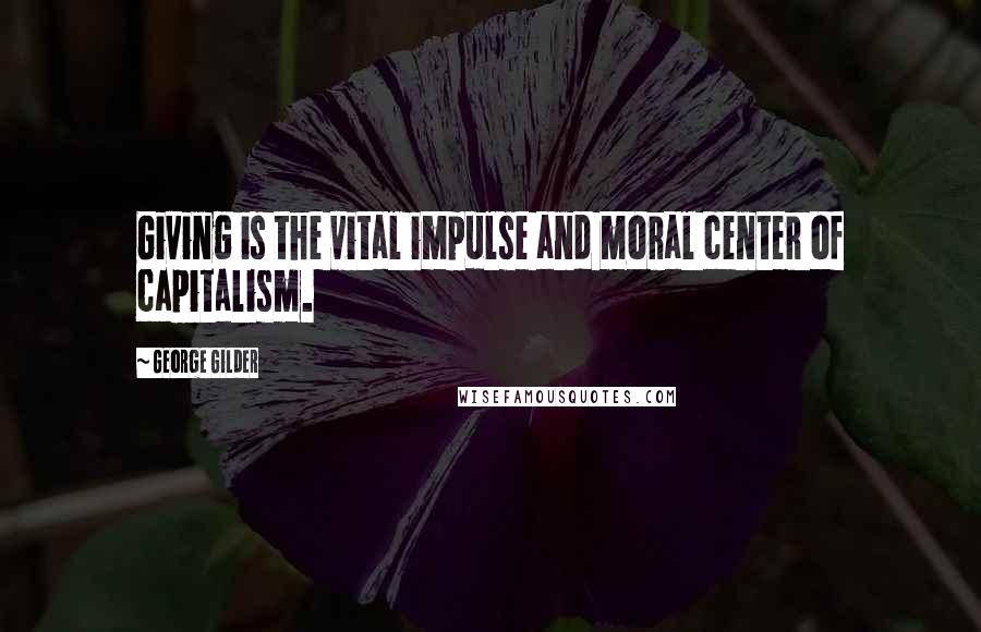 George Gilder Quotes: Giving is the vital impulse and moral center of capitalism.