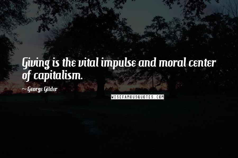 George Gilder Quotes: Giving is the vital impulse and moral center of capitalism.