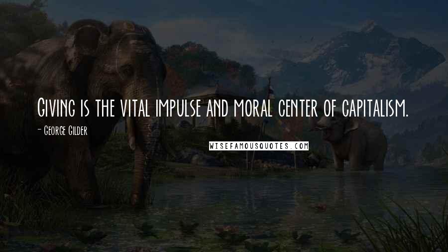 George Gilder Quotes: Giving is the vital impulse and moral center of capitalism.
