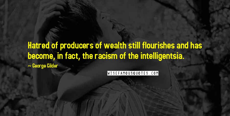 George Gilder Quotes: Hatred of producers of wealth still flourishes and has become, in fact, the racism of the intelligentsia.