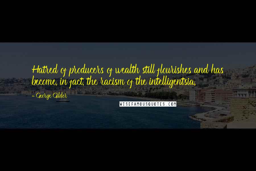 George Gilder Quotes: Hatred of producers of wealth still flourishes and has become, in fact, the racism of the intelligentsia.