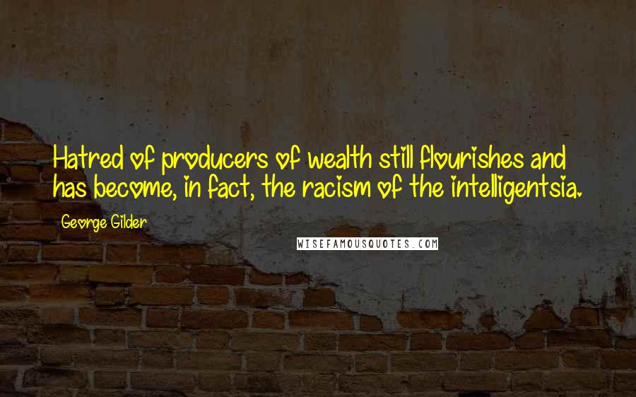 George Gilder Quotes: Hatred of producers of wealth still flourishes and has become, in fact, the racism of the intelligentsia.